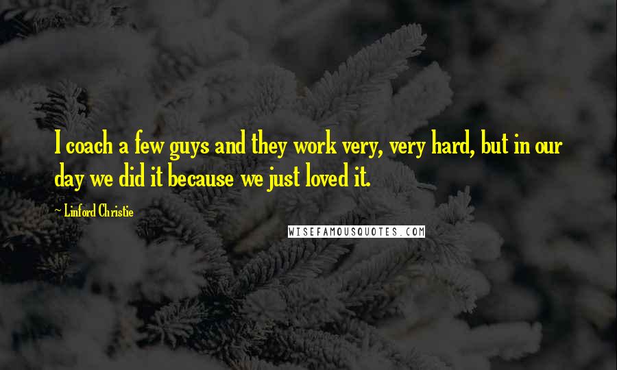 Linford Christie Quotes: I coach a few guys and they work very, very hard, but in our day we did it because we just loved it.