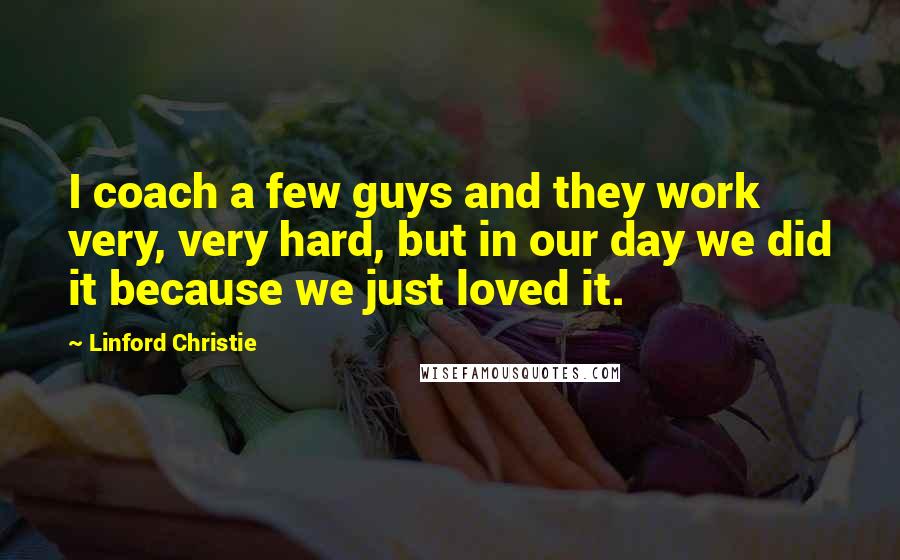 Linford Christie Quotes: I coach a few guys and they work very, very hard, but in our day we did it because we just loved it.