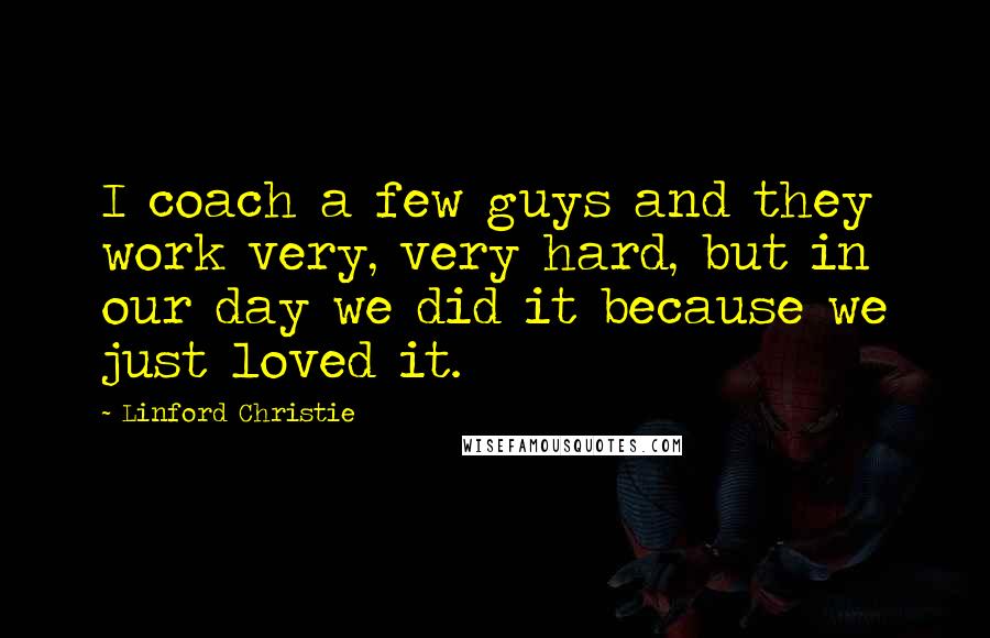 Linford Christie Quotes: I coach a few guys and they work very, very hard, but in our day we did it because we just loved it.