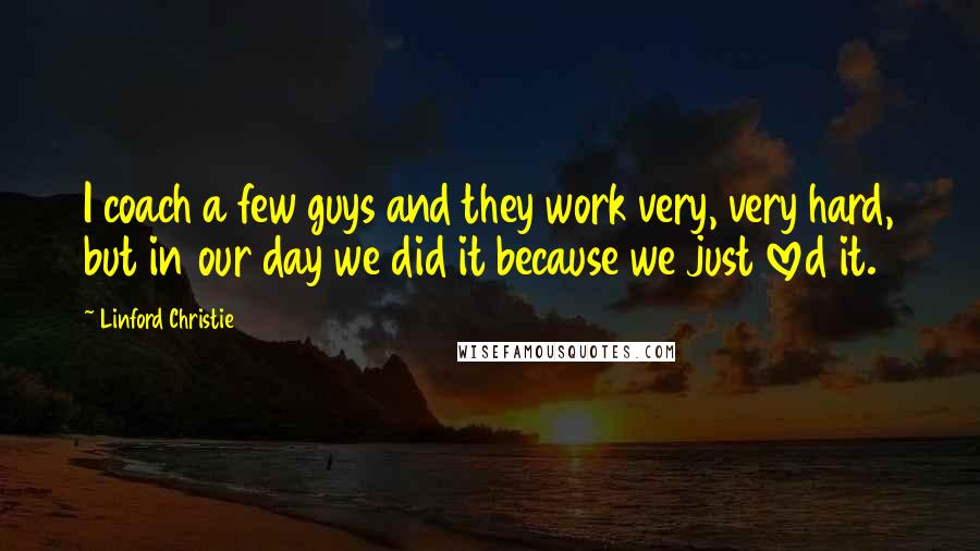 Linford Christie Quotes: I coach a few guys and they work very, very hard, but in our day we did it because we just loved it.