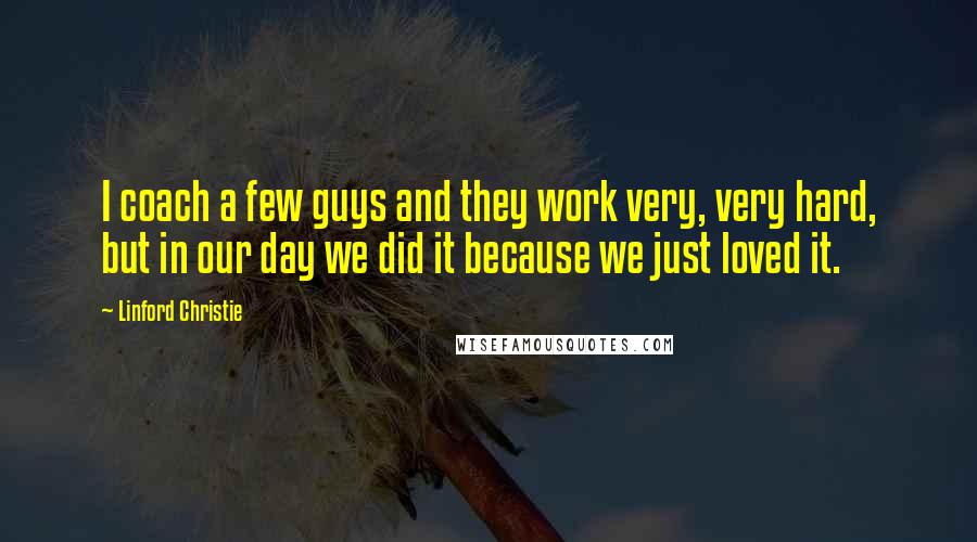 Linford Christie Quotes: I coach a few guys and they work very, very hard, but in our day we did it because we just loved it.