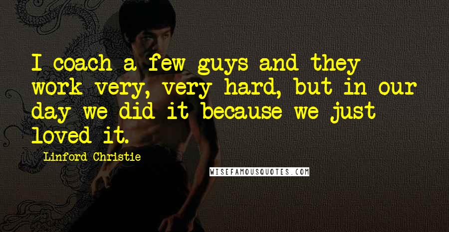 Linford Christie Quotes: I coach a few guys and they work very, very hard, but in our day we did it because we just loved it.