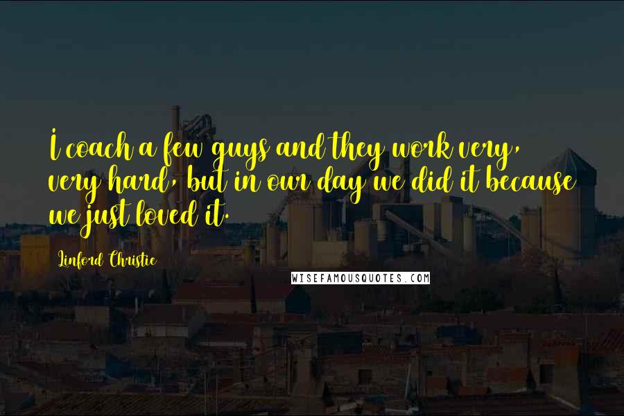 Linford Christie Quotes: I coach a few guys and they work very, very hard, but in our day we did it because we just loved it.