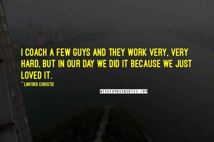 Linford Christie Quotes: I coach a few guys and they work very, very hard, but in our day we did it because we just loved it.