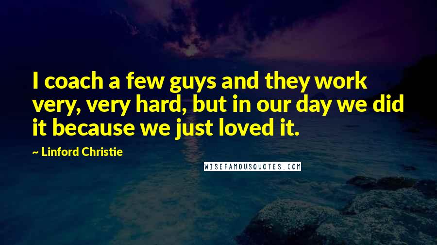 Linford Christie Quotes: I coach a few guys and they work very, very hard, but in our day we did it because we just loved it.