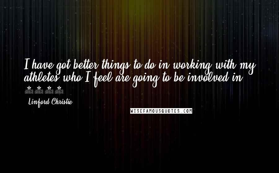Linford Christie Quotes: I have got better things to do in working with my athletes who I feel are going to be involved in 2012.