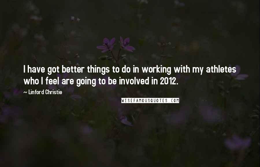 Linford Christie Quotes: I have got better things to do in working with my athletes who I feel are going to be involved in 2012.