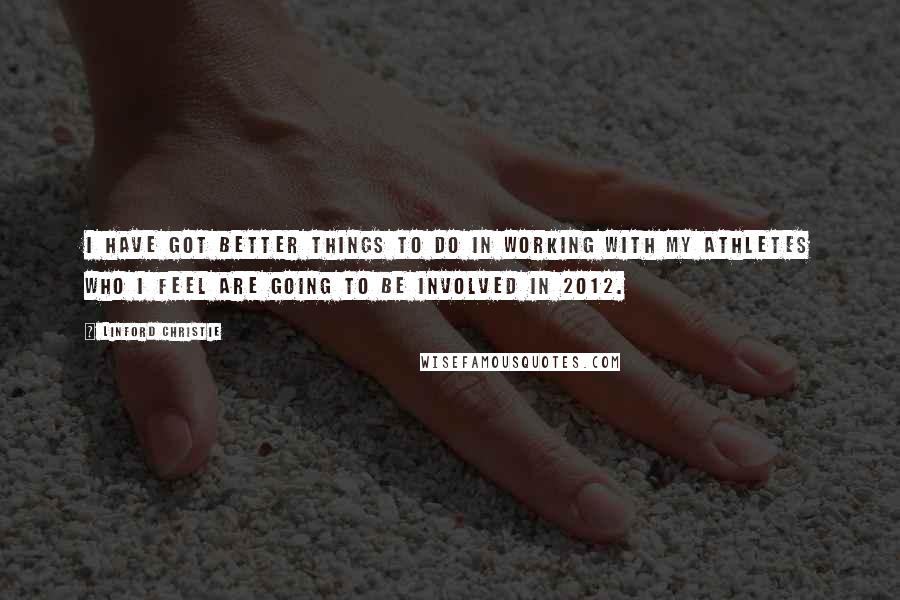 Linford Christie Quotes: I have got better things to do in working with my athletes who I feel are going to be involved in 2012.