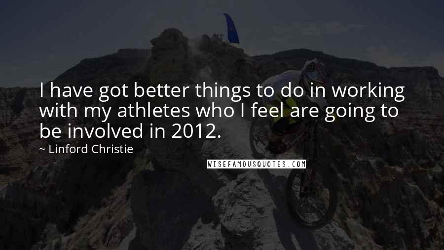 Linford Christie Quotes: I have got better things to do in working with my athletes who I feel are going to be involved in 2012.