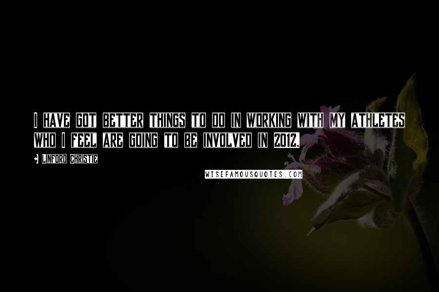 Linford Christie Quotes: I have got better things to do in working with my athletes who I feel are going to be involved in 2012.
