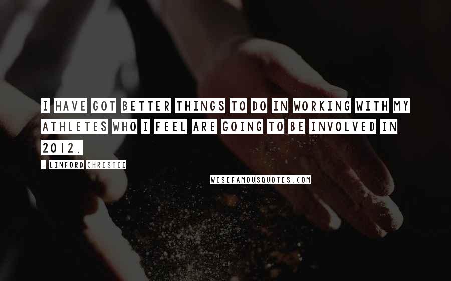Linford Christie Quotes: I have got better things to do in working with my athletes who I feel are going to be involved in 2012.