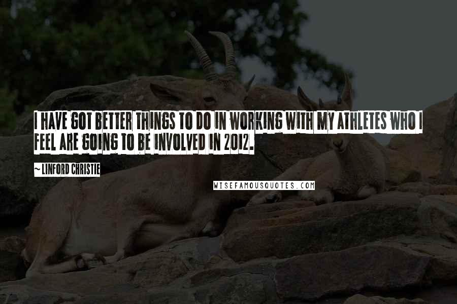 Linford Christie Quotes: I have got better things to do in working with my athletes who I feel are going to be involved in 2012.