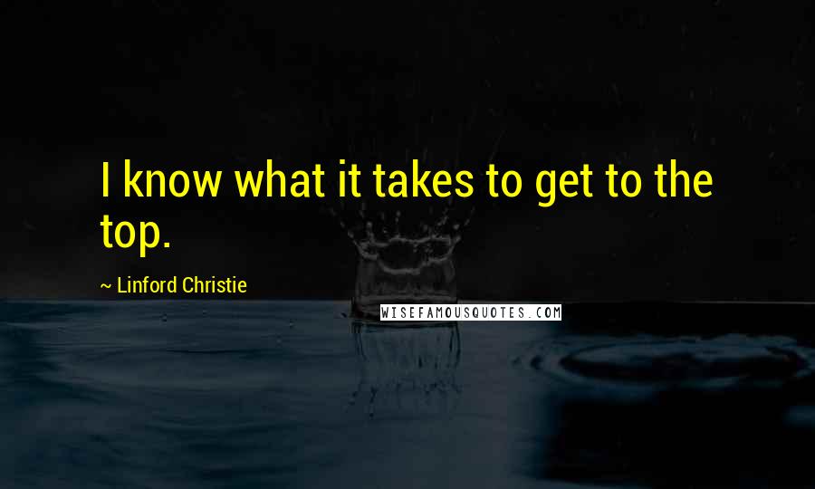 Linford Christie Quotes: I know what it takes to get to the top.