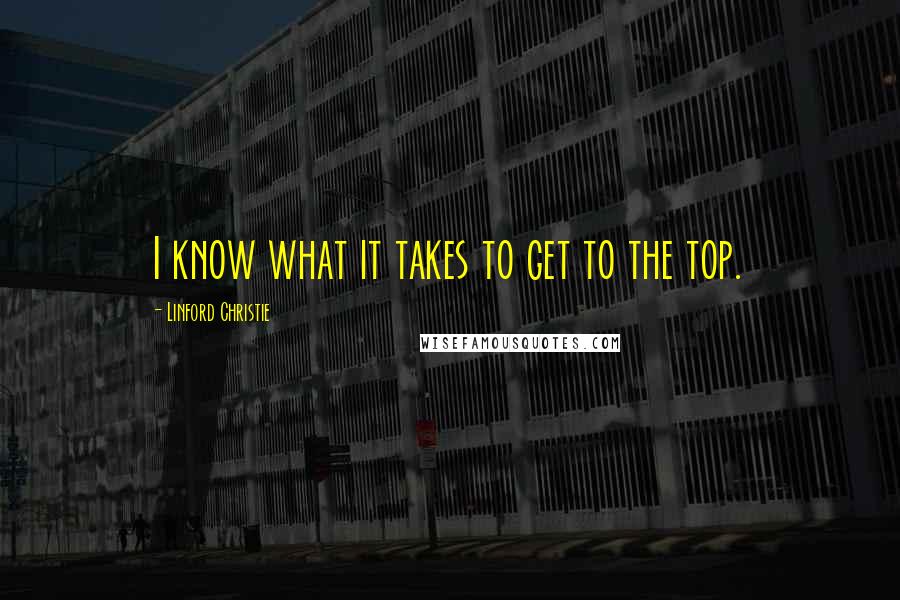 Linford Christie Quotes: I know what it takes to get to the top.