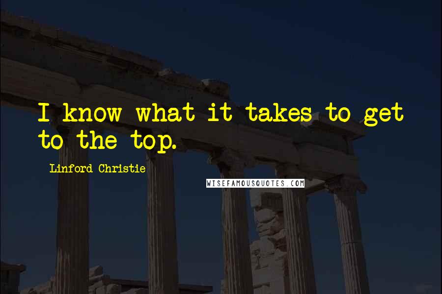 Linford Christie Quotes: I know what it takes to get to the top.