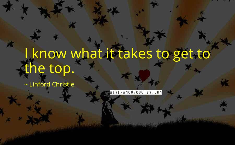 Linford Christie Quotes: I know what it takes to get to the top.