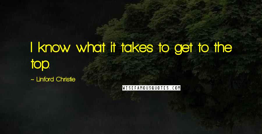 Linford Christie Quotes: I know what it takes to get to the top.