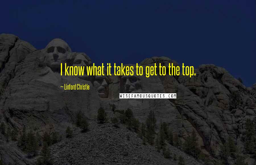 Linford Christie Quotes: I know what it takes to get to the top.