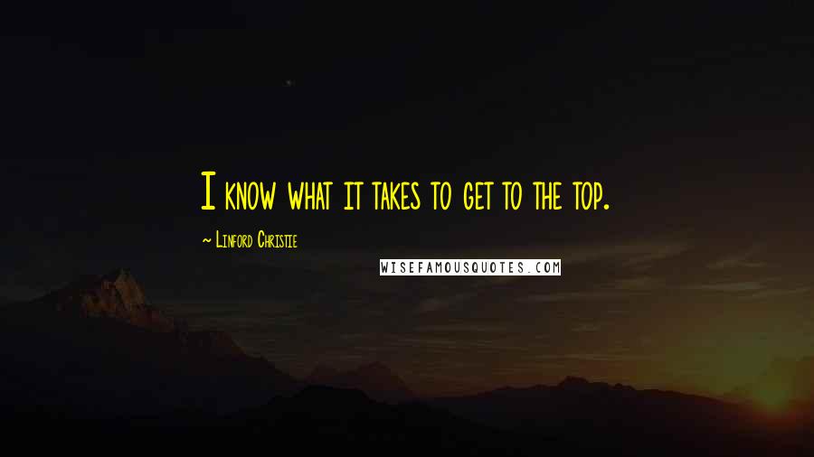 Linford Christie Quotes: I know what it takes to get to the top.