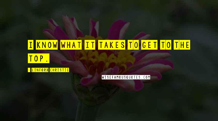 Linford Christie Quotes: I know what it takes to get to the top.