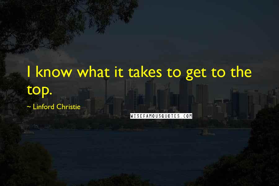 Linford Christie Quotes: I know what it takes to get to the top.
