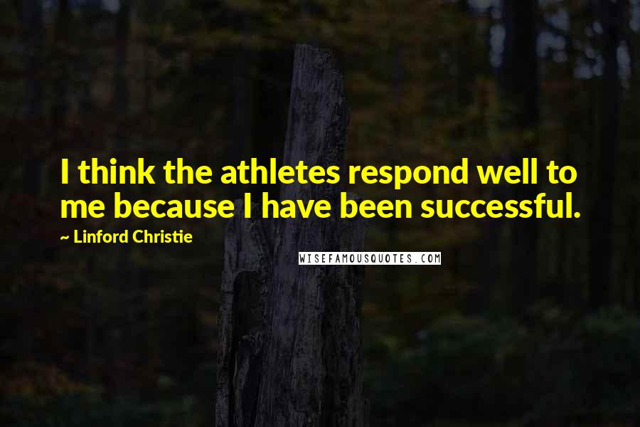 Linford Christie Quotes: I think the athletes respond well to me because I have been successful.