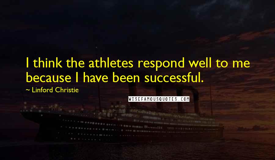 Linford Christie Quotes: I think the athletes respond well to me because I have been successful.