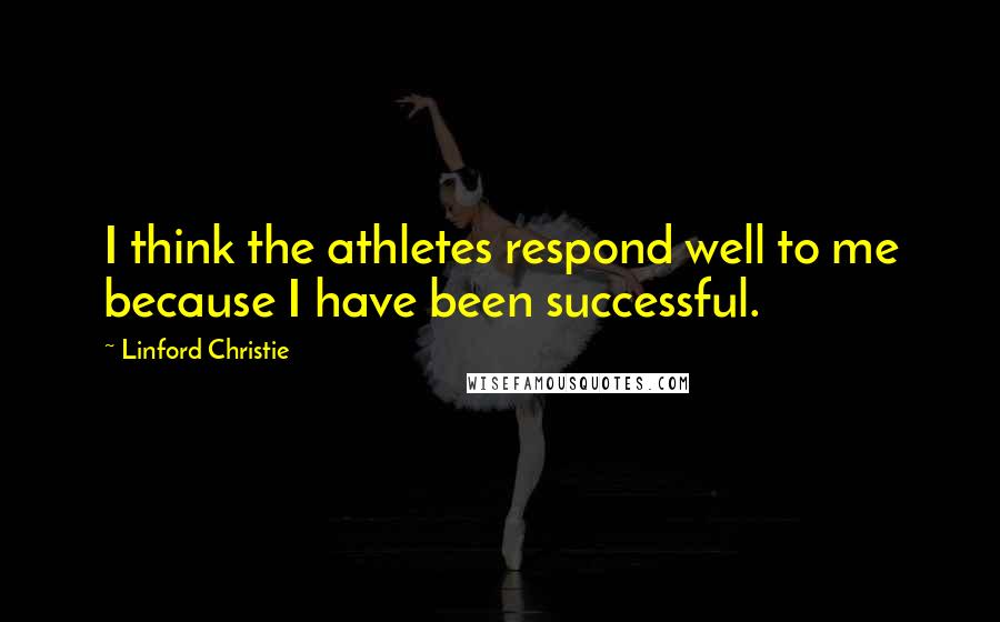 Linford Christie Quotes: I think the athletes respond well to me because I have been successful.