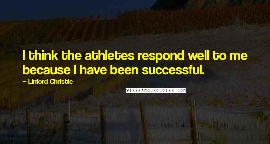 Linford Christie Quotes: I think the athletes respond well to me because I have been successful.