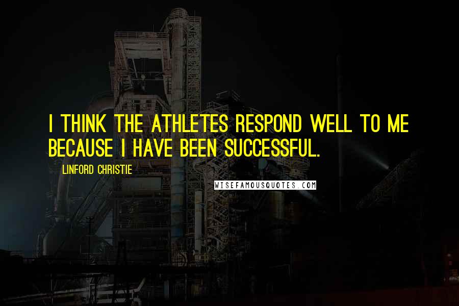 Linford Christie Quotes: I think the athletes respond well to me because I have been successful.