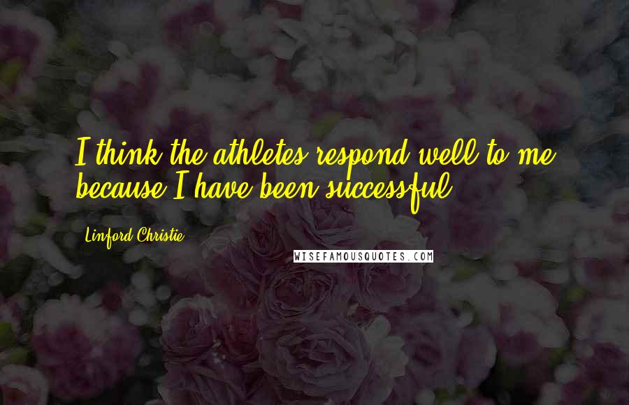 Linford Christie Quotes: I think the athletes respond well to me because I have been successful.