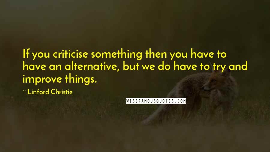 Linford Christie Quotes: If you criticise something then you have to have an alternative, but we do have to try and improve things.