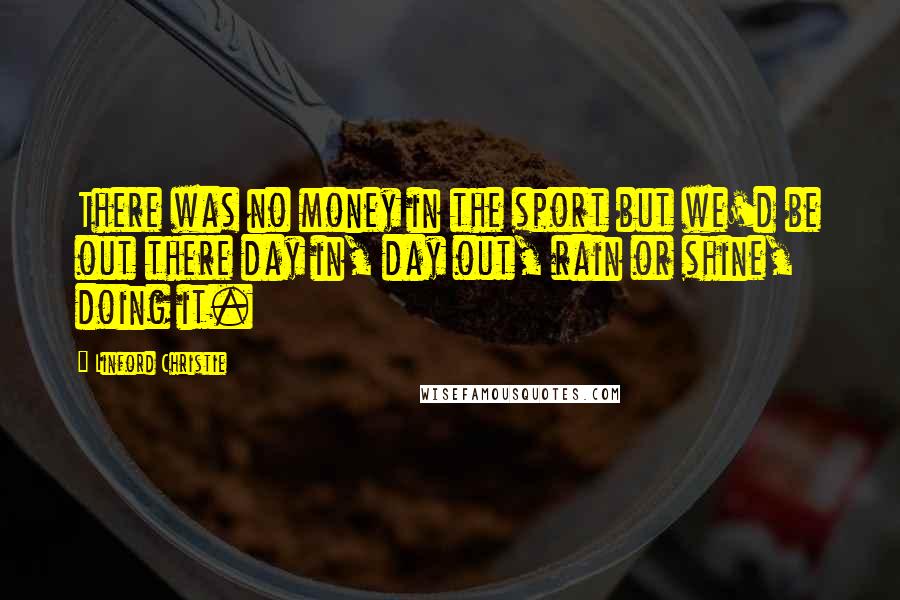 Linford Christie Quotes: There was no money in the sport but we'd be out there day in, day out, rain or shine, doing it.