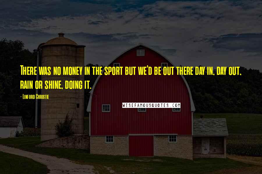 Linford Christie Quotes: There was no money in the sport but we'd be out there day in, day out, rain or shine, doing it.