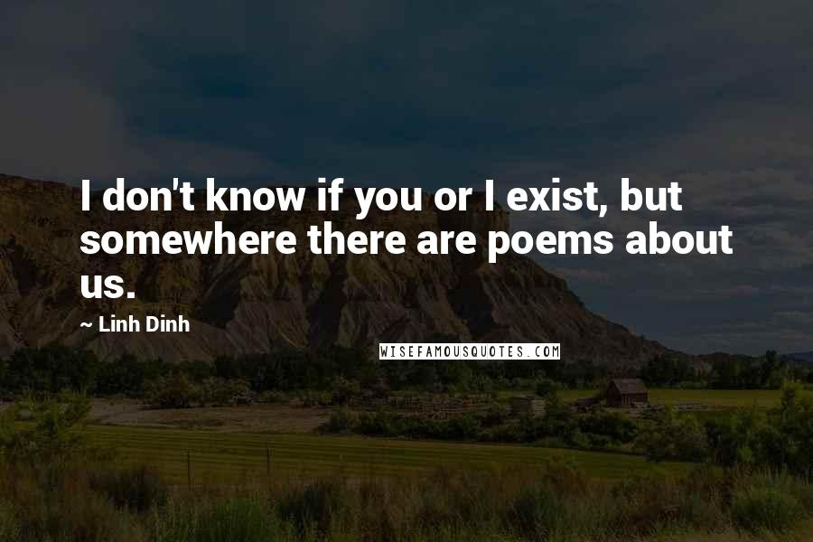 Linh Dinh Quotes: I don't know if you or I exist, but somewhere there are poems about us.