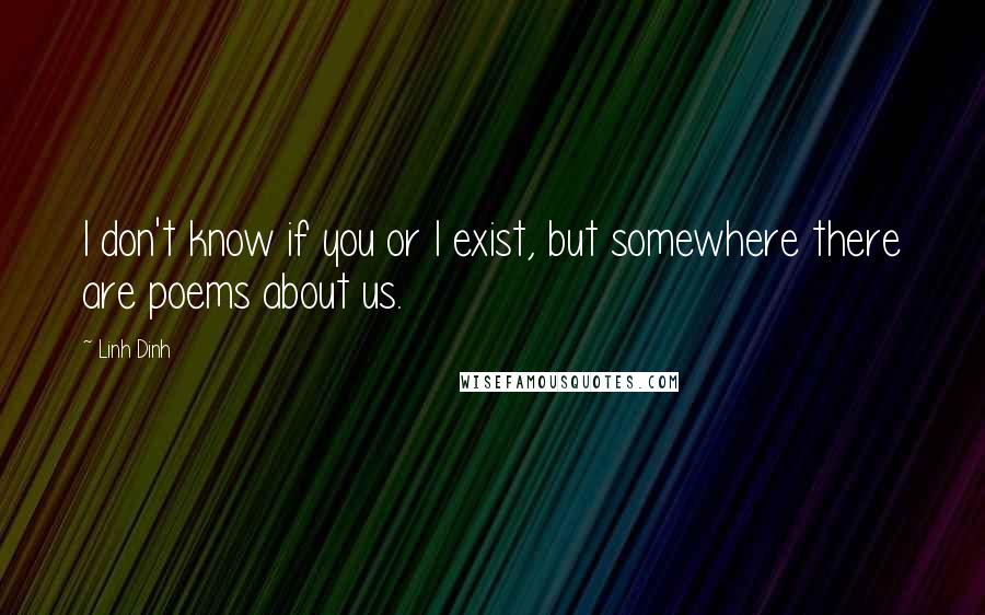 Linh Dinh Quotes: I don't know if you or I exist, but somewhere there are poems about us.