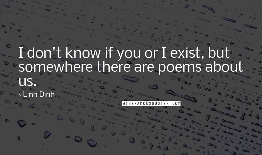 Linh Dinh Quotes: I don't know if you or I exist, but somewhere there are poems about us.
