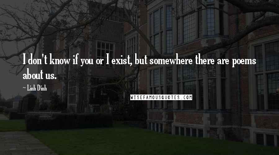 Linh Dinh Quotes: I don't know if you or I exist, but somewhere there are poems about us.