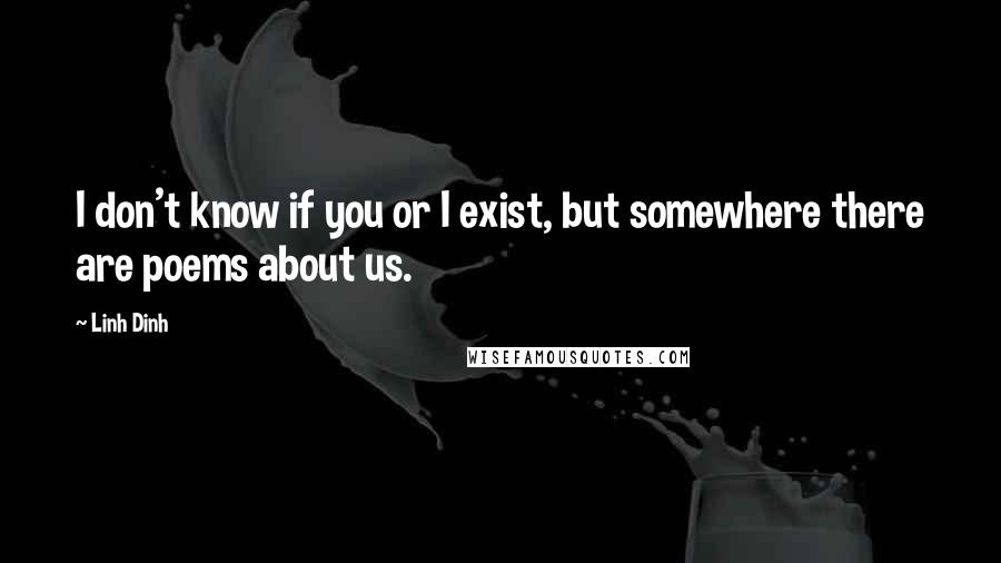 Linh Dinh Quotes: I don't know if you or I exist, but somewhere there are poems about us.