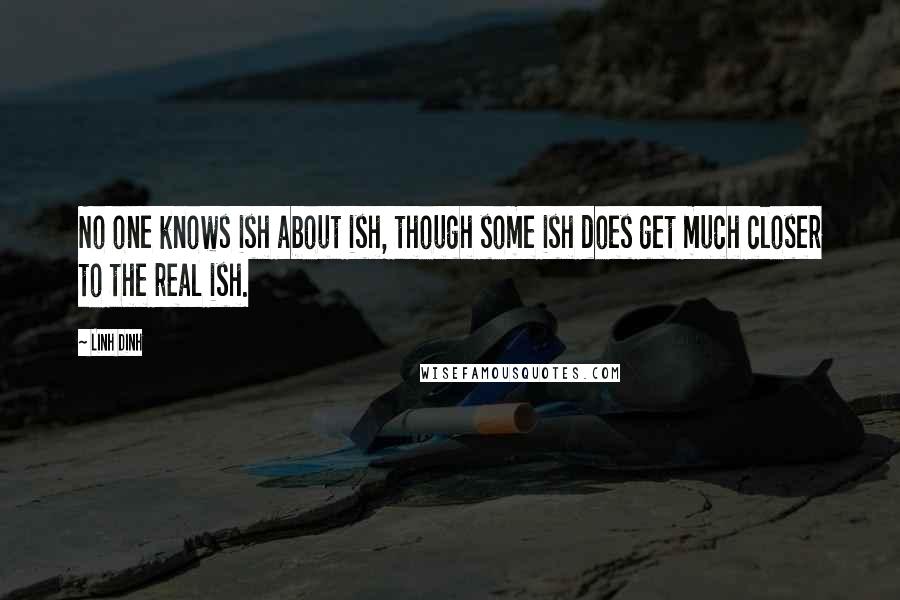 Linh Dinh Quotes: No one knows ish about ish, though some ish does get much closer to the real ish.