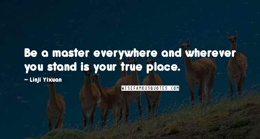 Linji Yixuan Quotes: Be a master everywhere and wherever you stand is your true place.