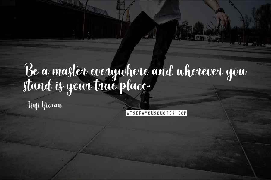 Linji Yixuan Quotes: Be a master everywhere and wherever you stand is your true place.