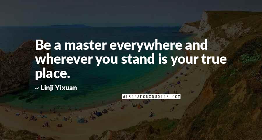 Linji Yixuan Quotes: Be a master everywhere and wherever you stand is your true place.