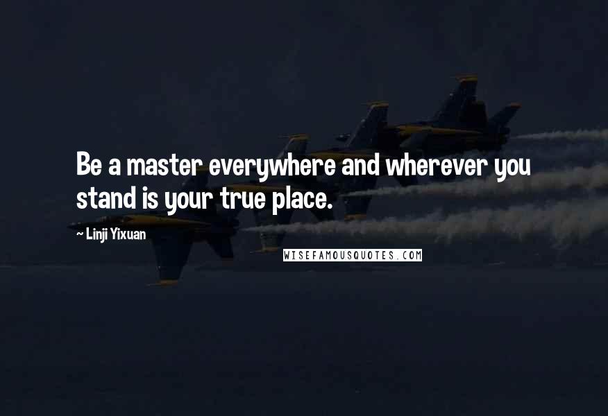 Linji Yixuan Quotes: Be a master everywhere and wherever you stand is your true place.