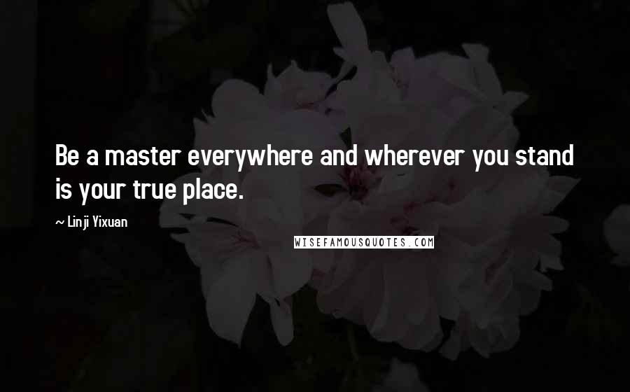 Linji Yixuan Quotes: Be a master everywhere and wherever you stand is your true place.