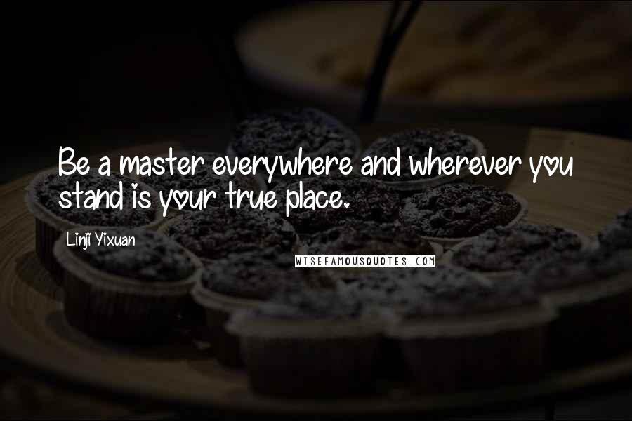 Linji Yixuan Quotes: Be a master everywhere and wherever you stand is your true place.