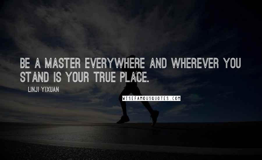 Linji Yixuan Quotes: Be a master everywhere and wherever you stand is your true place.