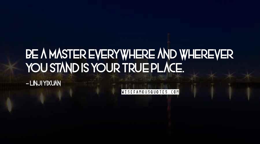 Linji Yixuan Quotes: Be a master everywhere and wherever you stand is your true place.