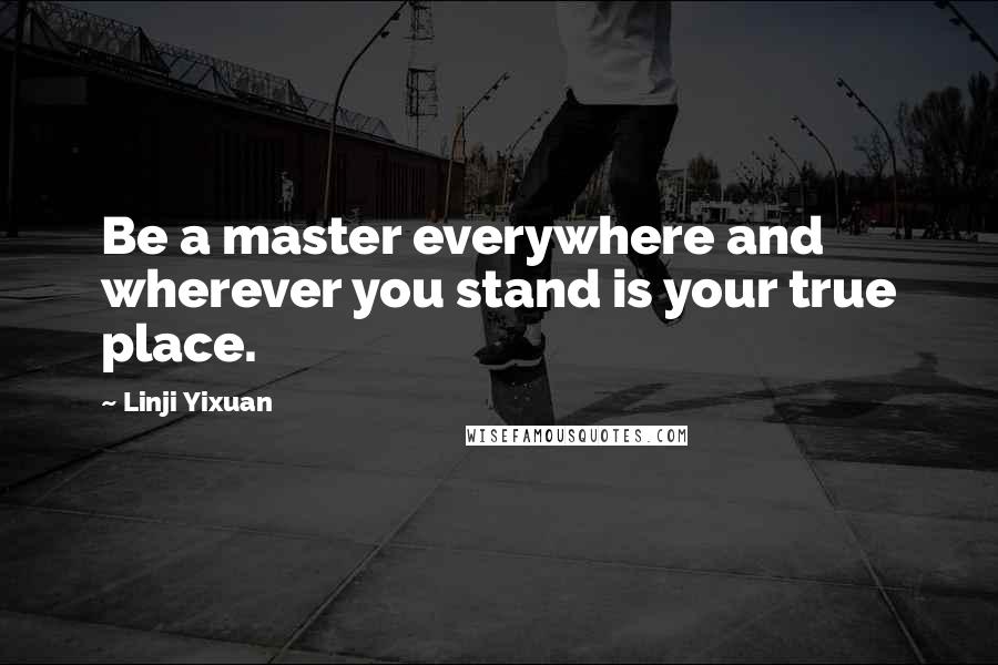 Linji Yixuan Quotes: Be a master everywhere and wherever you stand is your true place.