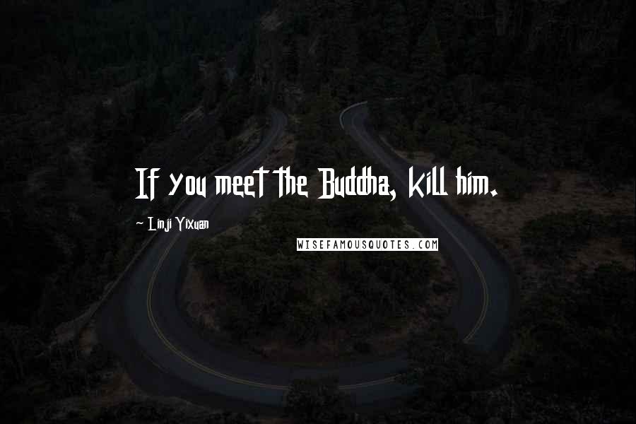 Linji Yixuan Quotes: If you meet the Buddha, kill him.